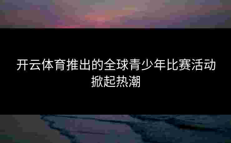 开云体育推出的全球青少年比赛活动掀起热潮