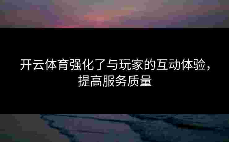 开云体育强化了与玩家的互动体验，提高服务质量