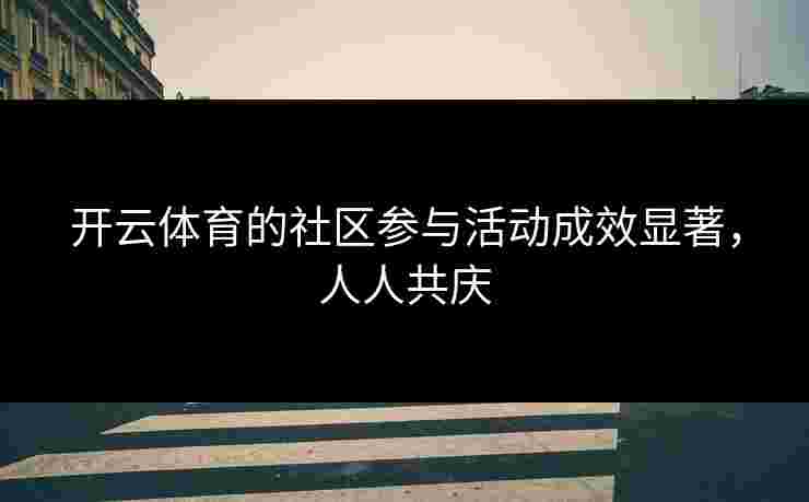 开云体育的社区参与活动成效显著，人人共庆