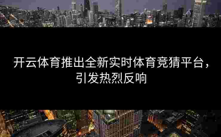 开云体育推出全新实时体育竞猜平台，引发热烈反响