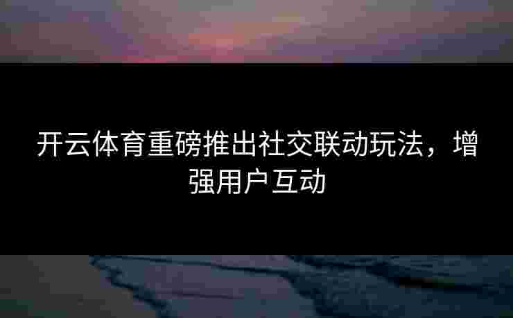 开云体育重磅推出社交联动玩法，增强用户互动