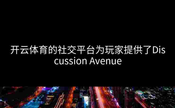 开云体育的社交平台为玩家提供了Discussion Avenue