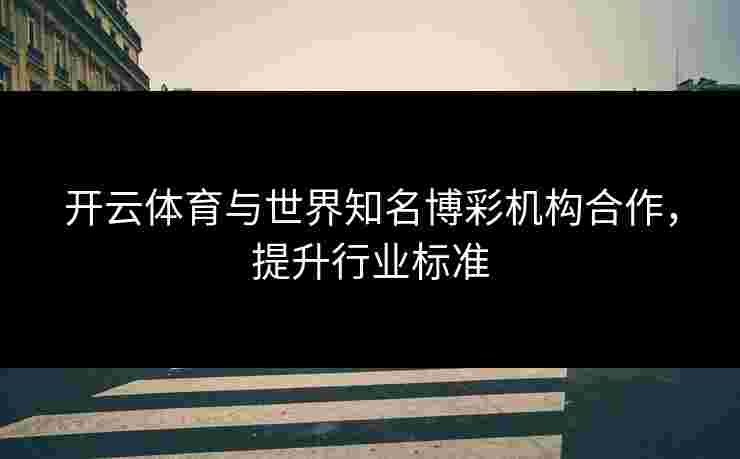 开云体育与世界知名博彩机构合作，提升行业标准