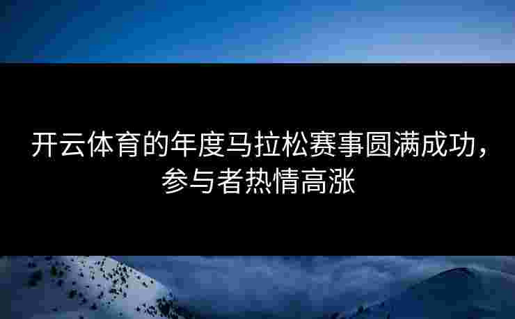 开云体育的年度马拉松赛事圆满成功,参与者热情高涨 开云体育的年度马拉松赛事圆满成功,参与者热情高涨