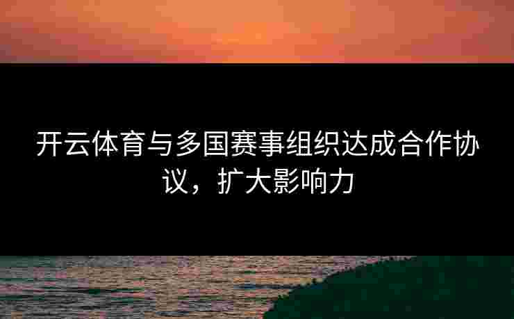 开云体育与多国赛事组织达成合作协议，扩大影响力