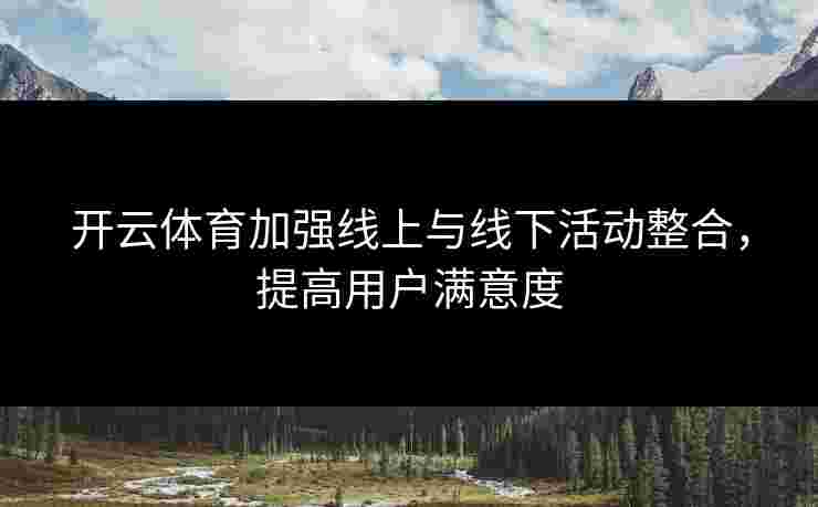 开云体育加强线上与线下活动整合，提高用户满意度