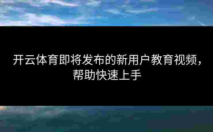 开云体育即将发布的新用户教育视频，帮助快速上手