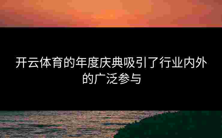 开云体育的年度庆典吸引了行业内外的广泛参与