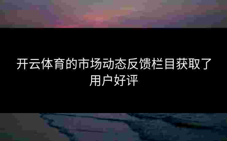 开云体育的市场动态反馈栏目获取了用户好评