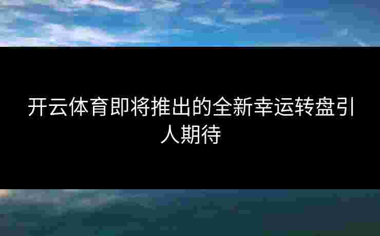 开云体育即将推出的全新幸运转盘引人期待 开云体育即将推出的全新幸运转盘引人期待