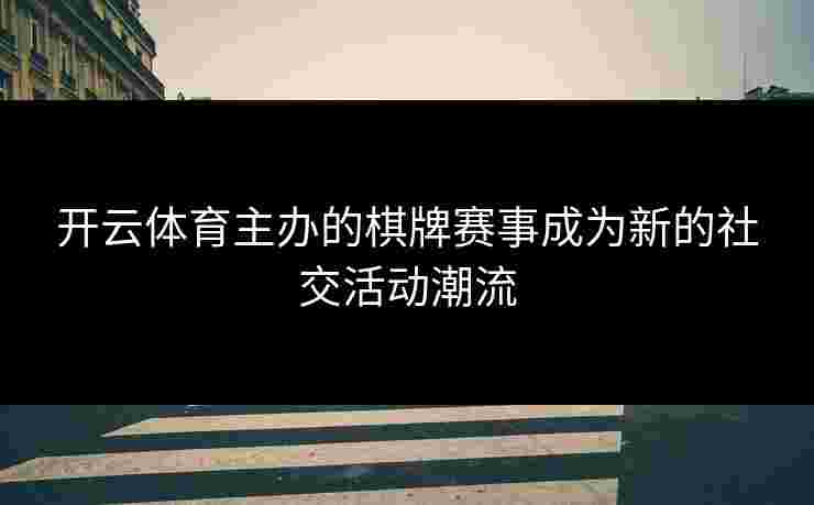 开云体育主办的棋牌赛事成为新的社交活动潮流 开云体育主办的棋牌赛事成为新的社交活动潮流