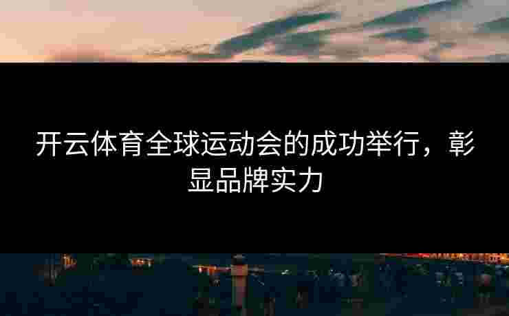 开云体育全球运动会的成功举行，彰显品牌实力