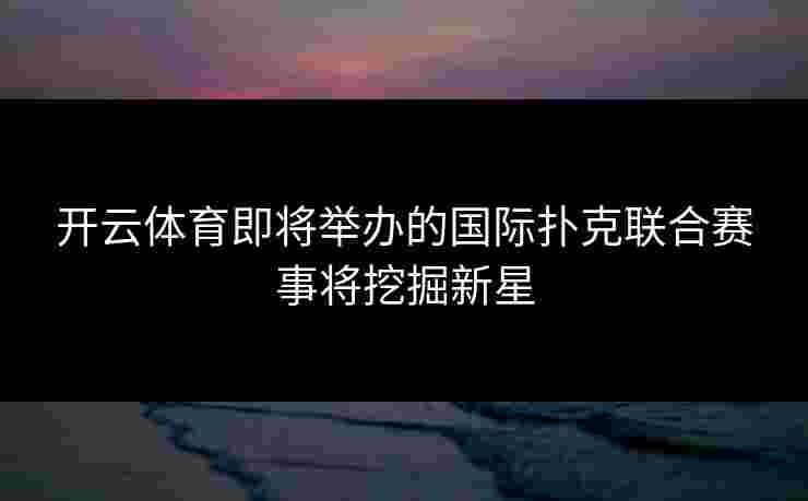 开云体育即将举办的国际扑克联合赛事将挖掘新星