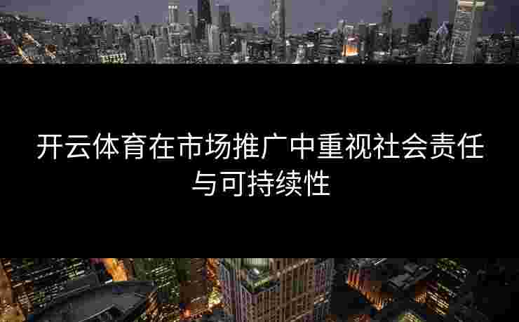 开云体育在市场推广中重视社会责任与可持续性