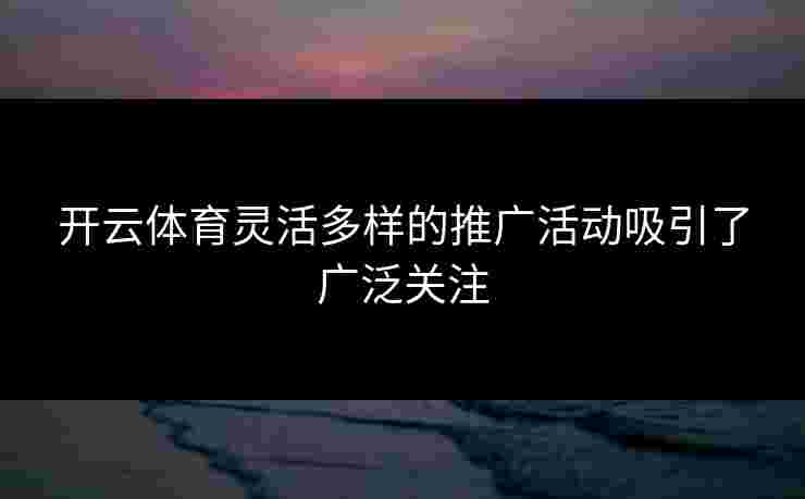 开云体育灵活多样的推广活动吸引了广泛关注