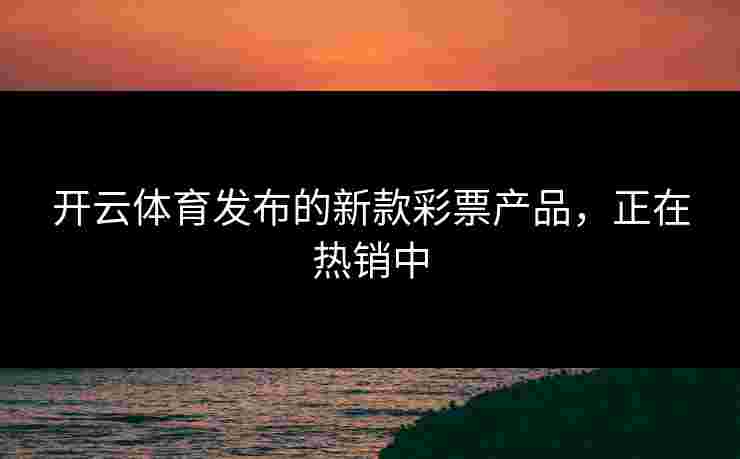 开云体育发布的新款彩票产品，正在热销中