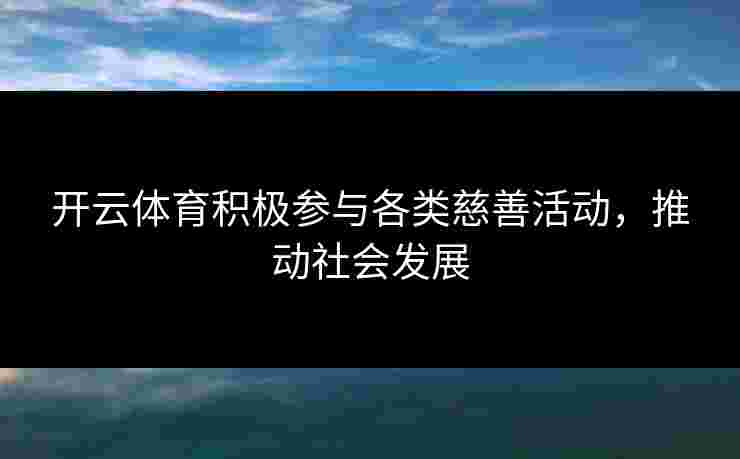 开云体育积极参与各类慈善活动，推动社会发展