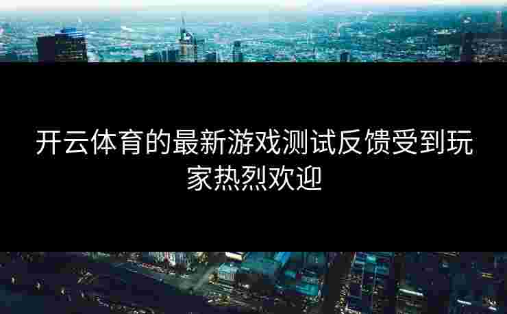 开云体育的最新游戏测试反馈受到玩家热烈欢迎