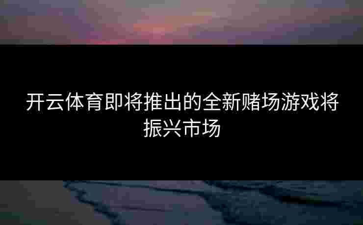 开云体育即将推出的全新赌场游戏将振兴市场