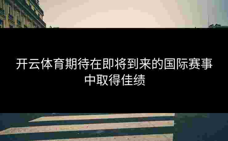 开云体育期待在即将到来的国际赛事中取得佳绩