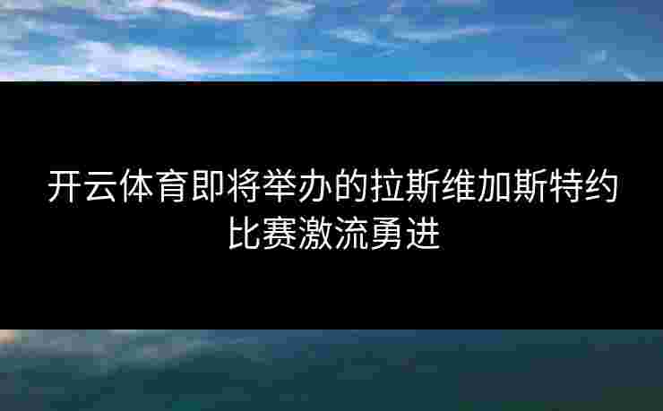 开云体育即将举办的拉斯维加斯特约比赛激流勇进