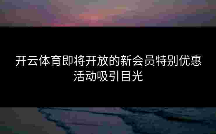 开云体育即将开放的新会员特别优惠活动吸引目光 开云体育即将开放的新会员特别优惠活动吸引目光