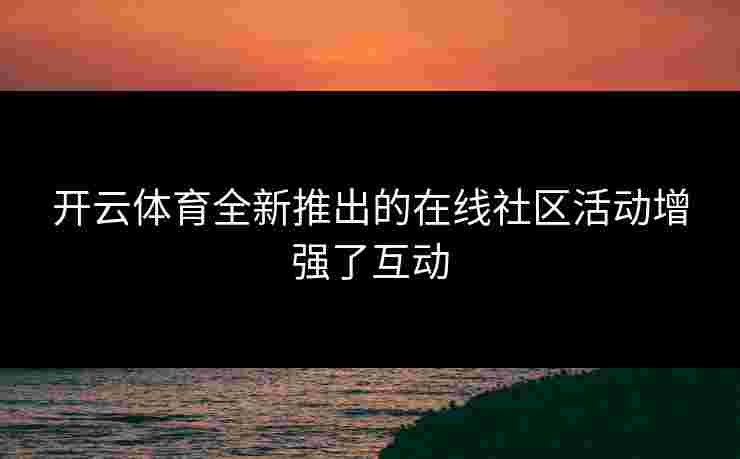 开云体育全新推出的在线社区活动增强了互动