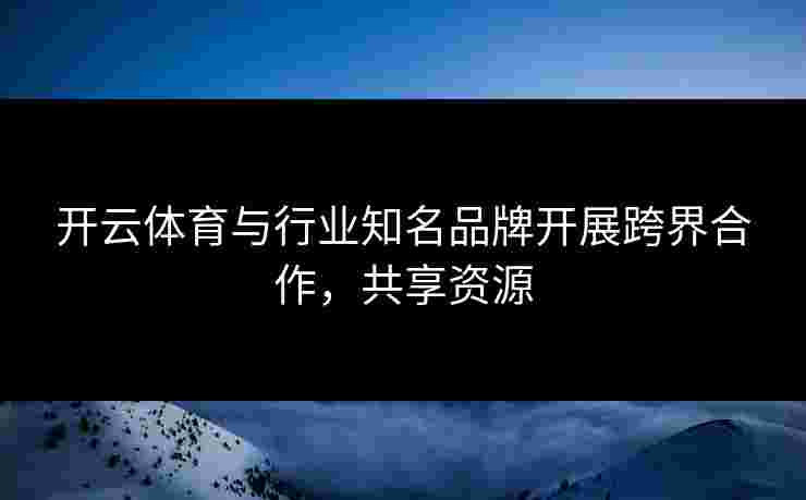 开云体育与行业知名品牌开展跨界合作,共享资源 开云体育与行业知名品牌开展跨界合作,共享资源