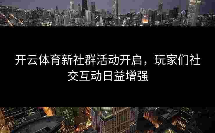 开云体育新社群活动开启，玩家们社交互动日益增强