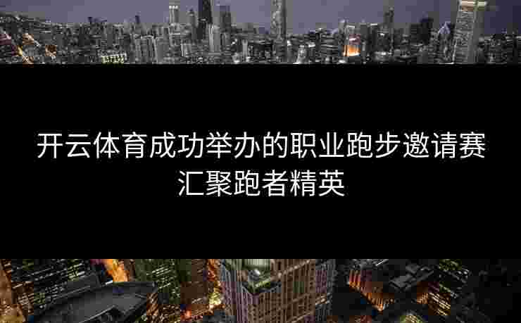 开云体育成功举办的职业跑步邀请赛汇聚跑者精英 开云体育成功举办的职业跑步邀请赛汇聚跑者精英