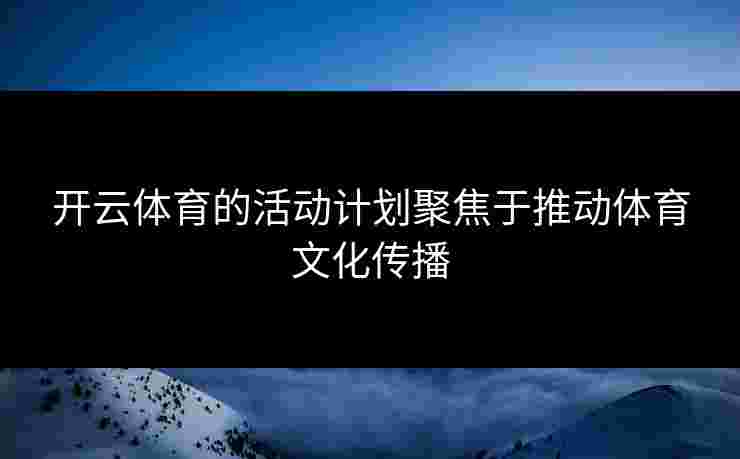 开云体育的活动计划聚焦于推动体育文化传播