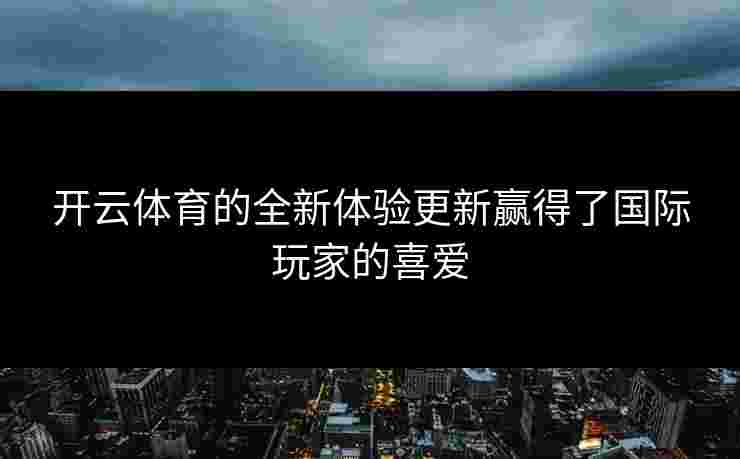 开云体育的全新体验更新赢得了国际玩家的喜爱