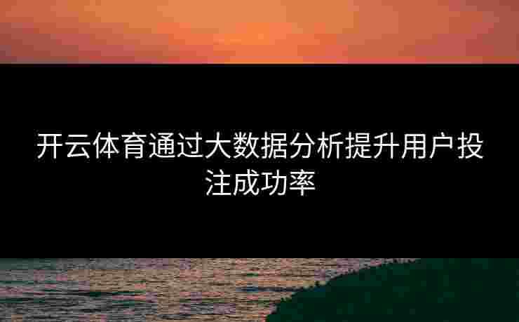 开云体育通过大数据分析提升用户投注成功率