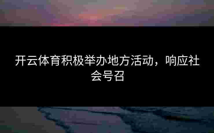 开云体育积极举办地方活动，响应社会号召