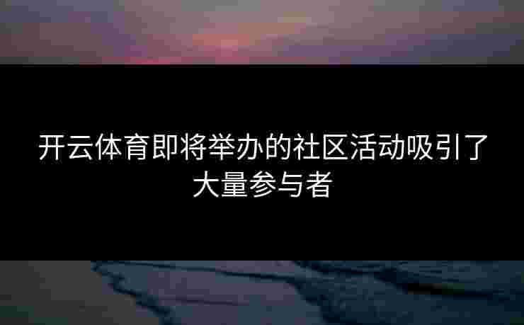 开云体育即将举办的社区活动吸引了大量参与者 开云体育即将举办的社区活动吸引了大量参与者