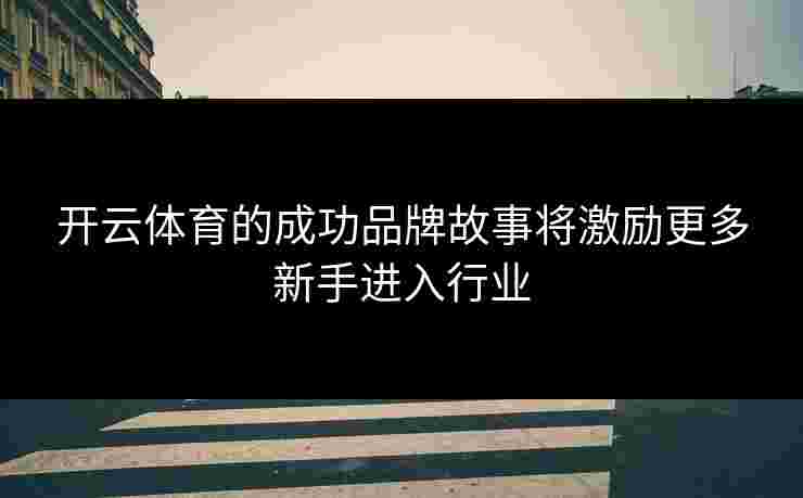 开云体育的成功品牌故事将激励更多新手进入行业 开云体育的成功品牌故事将激励更多新手进入行业