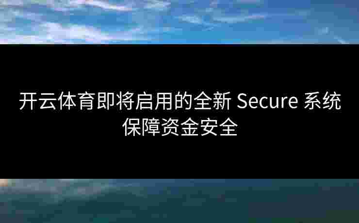 开云体育即将启用的全新 Secure 系统保障资金安全