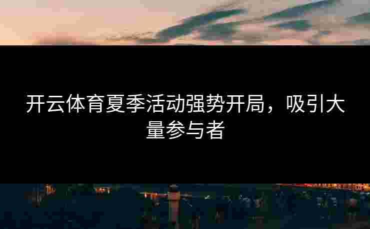 开云体育夏季活动强势开局,吸引大量参与者 开云体育夏季活动强势开局,吸引大量参与者
