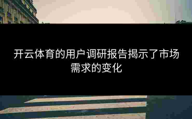开云体育的用户调研报告揭示了市场需求的变化