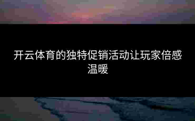 开云体育的独特促销活动让玩家倍感温暖