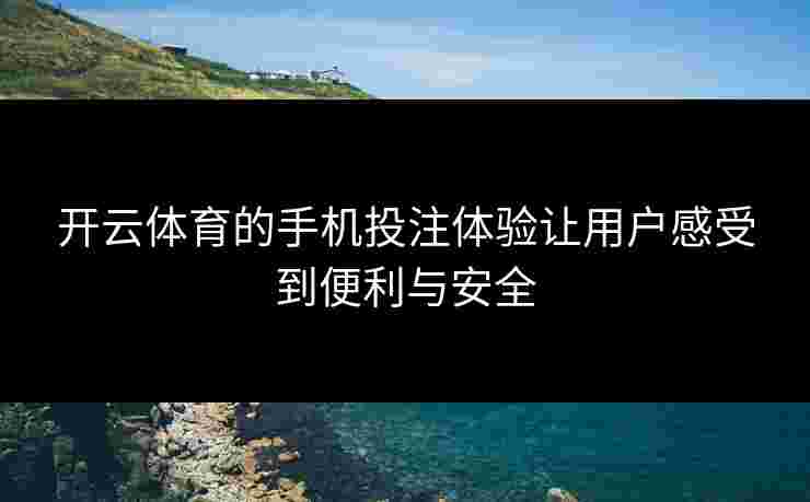 开云体育的手机投注体验让用户感受到便利与安全