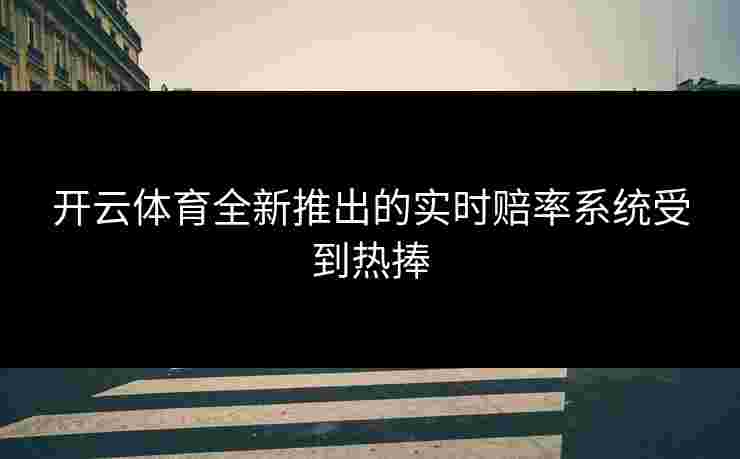 开云体育全新推出的实时赔率系统受到热捧