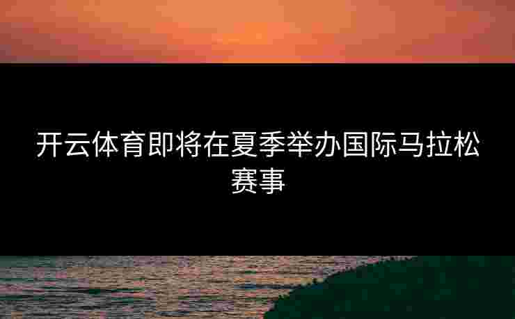 开云体育即将在夏季举办国际马拉松赛事