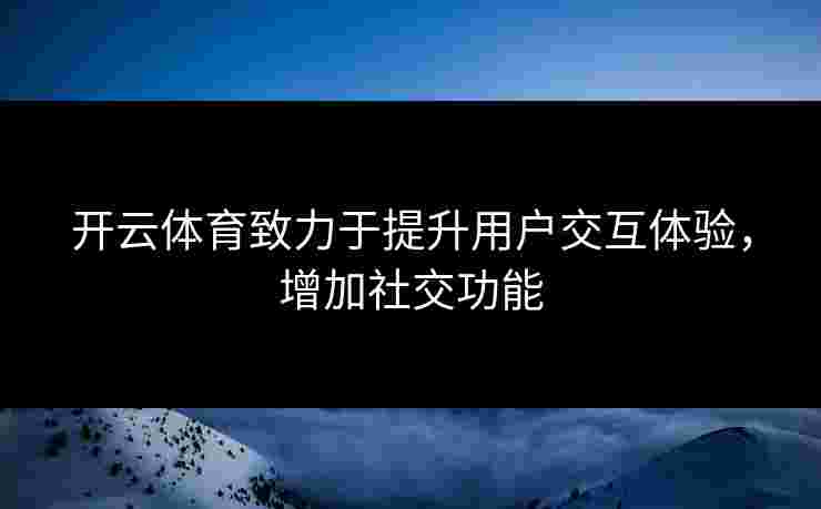 开云体育致力于提升用户交互体验，增加社交功能