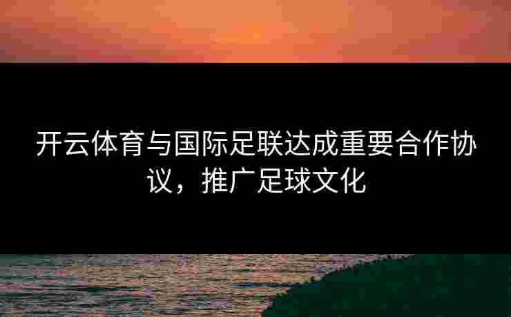 开云体育与国际足联达成重要合作协议，推广足球文化