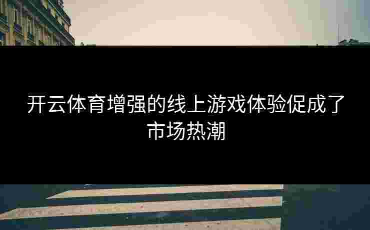 开云体育增强的线上游戏体验促成了市场热潮