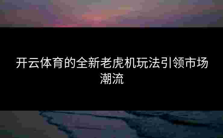 开云体育的全新老虎机玩法引领市场潮流