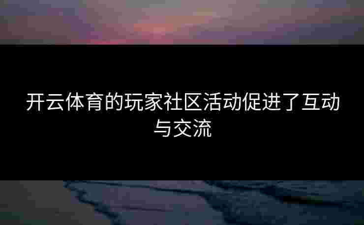 开云体育的玩家社区活动促进了互动与交流