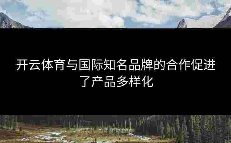 开云体育与国际知名品牌的合作促进了产品多样化