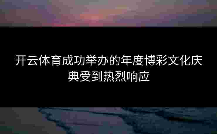开云体育成功举办的年度博彩文化庆典受到热烈响应